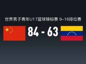 U17男篮世界杯战报：中国男篮U17 84-63大胜委内瑞拉男篮U17，胡里奥-巴斯克斯23分