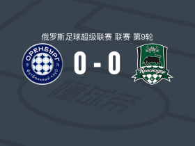 奥伦堡加索维克0-0克拉斯诺达尔，场面火爆，克拉斯诺达尔4人染黄