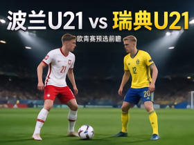 欧青 U21 预选前瞻｜波兰 U21vs 瑞典 U21。