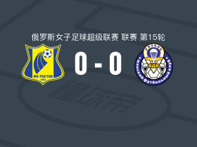 罗斯托夫女足0-0梁赞女足，难分伯仲